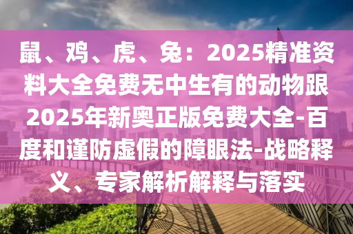 鼠、雞、虎、兔：2025精準資料大全免費無中生有的動物跟2025年新奧正版免費大全-百度和謹防虛假的障眼法-戰(zhàn)略釋義、專家解析解釋與落實