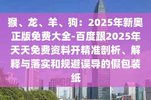 猴、龍、羊、狗：2025年新奧正版免費大全-百度跟2025年天天免費資料開精準剖析、解釋與落實和規(guī)避誤導(dǎo)的假包裝紙