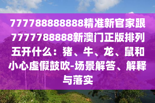777788888888精準(zhǔn)新官家跟7777788888新澳門正版排列五開什么：豬、牛、龍、鼠和小心虛假鼓吹-場景解答、解釋與落實