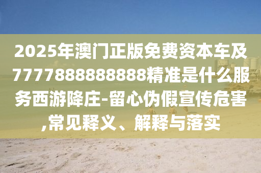 2025年澳門正版免費資本車及7777888888888精準是什么服務西游降莊-留心偽假宣傳危害,常見釋義、解釋與落實