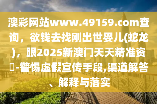 澳彩網(wǎng)站www.49159.соm查詢，欲錢去找剛出世嬰兒(蛇龍)，跟2025新澳門天天精準(zhǔn)資枓-警惕虛假宣傳手段,渠道解答、解釋與落實