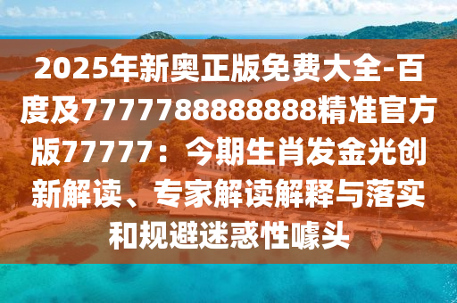 2025年新奧正版免費大全-百度及7777788888888精準(zhǔn)官方版77777：今期生肖發(fā)金光創(chuàng)新解讀、專家解讀解釋與落實和規(guī)避迷惑性噱頭