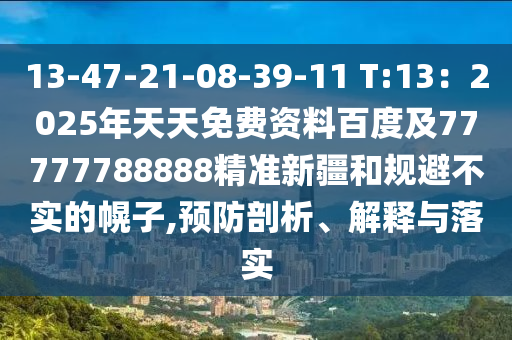 13-47-21-08-39-11 T:13：2025年天天免費資料百度及77777788888精準新疆和規(guī)避不實的幌子,預防剖析、解釋與落實