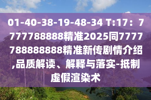 01-40-38-19-48-34 T:17：7777788888精準2025同7777788888888精準新傳劇情介紹,品質(zhì)解讀、解釋與落實-抵制虛假渲染術(shù)