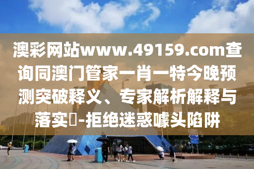 澳彩網(wǎng)站www.49159.соm查詢同澳門管家一肖一特今晚預(yù)測(cè)突破釋義、專家解析解釋與落實(shí)?-拒絕迷惑噱頭陷阱