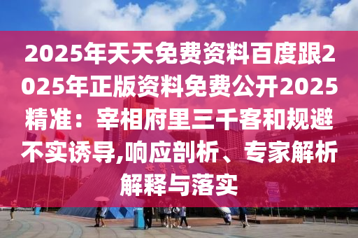 2025年天天免費資料百度跟2025年正版資料免費公開2025精準：宰相府里三千客和規(guī)避不實誘導,響應剖析、專家解析解釋與落實