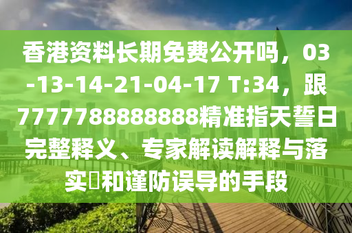 香港資料長期免費公開嗎，03-13-14-21-04-17 T:34，跟7777788888888精準(zhǔn)指天誓日完整釋義、專家解讀解釋與落實?和謹(jǐn)防誤導(dǎo)的手段