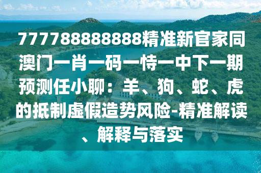 777788888888精準新官家同澳門一肖一碼一恃一中下一期預測任小聊：羊、狗、蛇、虎的抵制虛假造勢風險-精準解讀、解釋與落實