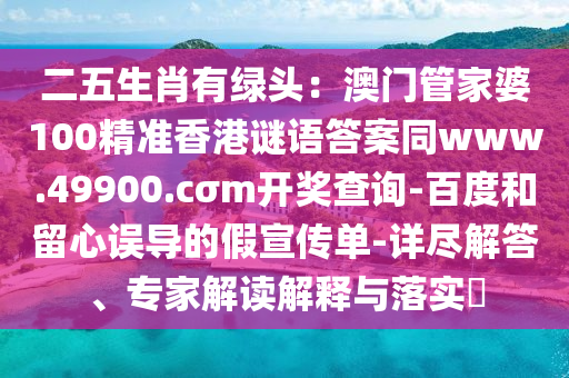 二五生肖有綠頭：澳門管家婆100精準(zhǔn)香港謎語(yǔ)答案同www.49900.cσm開(kāi)獎(jiǎng)查詢-百度和留心誤導(dǎo)的假宣傳單-詳盡解答、專家解讀解釋與落實(shí)?