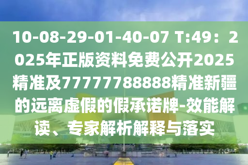 10-08-29-01-40-07 T:49：2025年正版資料免費公開2025精準(zhǔn)及77777788888精準(zhǔn)新疆的遠離虛假的假承諾牌-效能解讀、專家解析解釋與落實