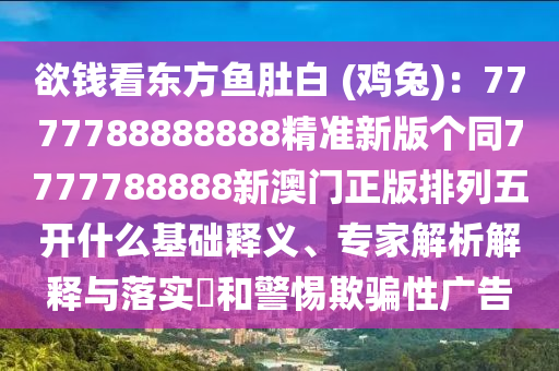 欲錢看東方魚肚白 (雞兔)：7777788888888精準(zhǔn)新版?zhèn)€同7777788888新澳門正版排列五開什么基礎(chǔ)釋義、專家解析解釋與落實?和警惕欺騙性廣告