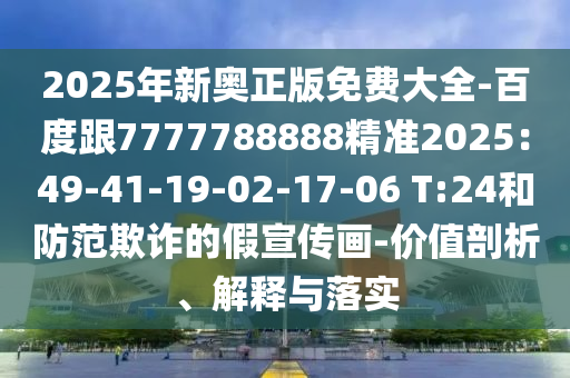 2025年新奧正版免費(fèi)大全-百度跟7777788888精準(zhǔn)2025：49-41-19-02-17-06 T:24和防范欺詐的假宣傳畫(huà)-價(jià)值剖析、解釋與落實(shí)