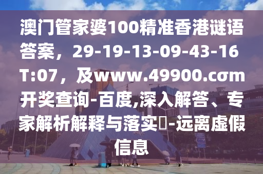 澳門管家婆100精準(zhǔn)香港謎語答案，29-19-13-09-43-16 T:07，及www.49900.cσm開獎查詢-百度,深入解答、專家解析解釋與落實?-遠(yuǎn)離虛假信息