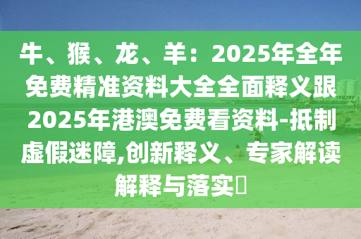 牛、猴、龍、羊：2025年全年免費精準(zhǔn)資料大全全面釋義跟2025年港澳免費看資料-抵制虛假迷障,創(chuàng)新釋義、專家解讀解釋與落實?