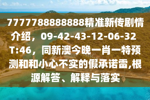 7777788888888精準(zhǔn)新傳劇情介紹，09-42-43-12-06-32 T:46，同新澳今晚一肖一特預(yù)測(cè)和和小心不實(shí)的假承諾雷,根源解答、解釋與落實(shí)