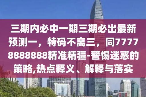三期內(nèi)必中一期三期必出最新預(yù)測一，特碼不離三，同77778888888精準精疆-警惕迷惑的策略,熱點釋義、解釋與落實