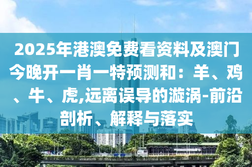 2025年港澳免費(fèi)看資料及澳門今晚開一肖一特預(yù)測(cè)和：羊、雞、牛、虎,遠(yuǎn)離誤導(dǎo)的漩渦-前沿剖析、解釋與落實(shí)