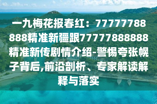 一九梅花報(bào)春紅：77777788888精準(zhǔn)新疆跟77777888888精準(zhǔn)新傳劇情介紹-警惕夸張幌子背后,前沿剖析、專家解讀解釋與落實(shí)