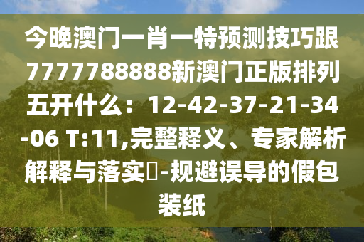 今晚澳門一肖一特預(yù)測技巧跟7777788888新澳門正版排列五開什么：12-42-37-21-34-06 T:11,完整釋義、專家解析解釋與落實?-規(guī)避誤導(dǎo)的假包裝紙