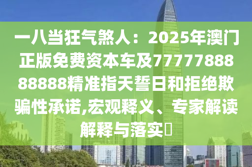 一八當(dāng)狂氣煞人：2025年澳門正版免費資本車及7777788888888精準(zhǔn)指天誓日和拒絕欺騙性承諾,宏觀釋義、專家解讀解釋與落實?