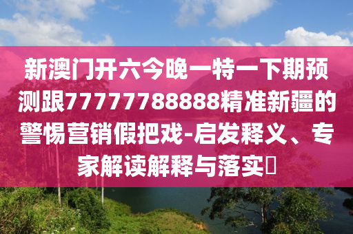 新澳門開六今晚一特一下期預(yù)測跟77777788888精準新疆的警惕營銷假把戲-啟發(fā)釋義、專家解讀解釋與落實?