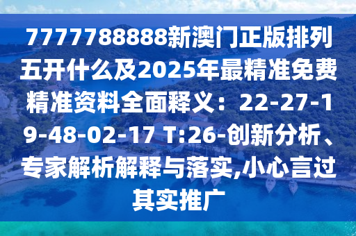 7777788888新澳門正版排列五開什么及2025年最精準(zhǔn)免費(fèi)精準(zhǔn)資料全面釋義：22-27-19-48-02-17 T:26-創(chuàng)新分析、專家解析解釋與落實(shí),小心言過其實(shí)推廣