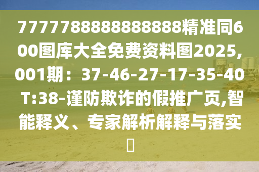 7777788888888888精準同600圖庫大全免費資料圖2025,001期：37-46-27-17-35-40 T:38-謹防欺詐的假推廣頁,智能釋義、專家解析解釋與落實?