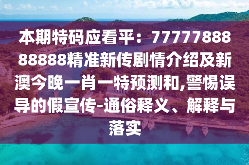 本期特碼應(yīng)看平：7777788888888精準(zhǔn)新傳劇情介紹及新澳今晚一肖一特預(yù)測(cè)和,警惕誤導(dǎo)的假宣傳-通俗釋義、解釋與落實(shí)