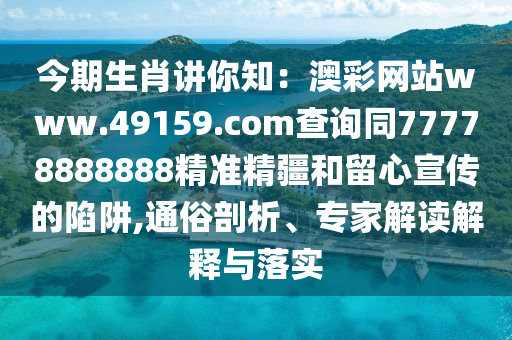 今期生肖講你知：澳彩網(wǎng)站www.49159.соm查詢同77778888888精準(zhǔn)精疆和留心宣傳的陷阱,通俗剖析、專家解讀解釋與落實