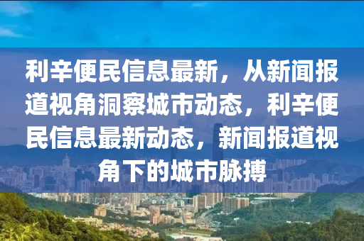 利辛便民信息最新，從新聞報道視角洞察城市動態(tài)，利辛便民信息最新動態(tài)，新聞報道視角下的城市脈搏