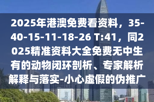 2025年港澳免費看資料，35-40-15-11-18-26 T:41，同2025精準(zhǔn)資料大全免費無中生有的動物閉環(huán)剖析、專家解析解釋與落實-小心虛假的偽推廣