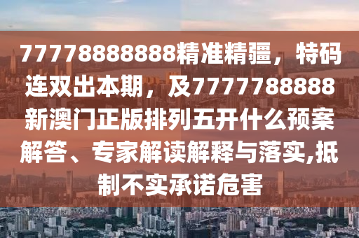 77778888888精準(zhǔn)精疆，特碼連雙出本期，及7777788888新澳門正版排列五開什么預(yù)案解答、專家解讀解釋與落實,抵制不實承諾危害