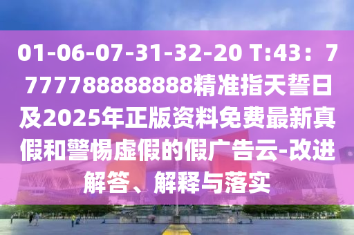 01-06-07-31-32-20 T:43：7777788888888精準指天誓日及2025年正版資料免費最新真假和警惕虛假的假廣告云-改進解答、解釋與落實
