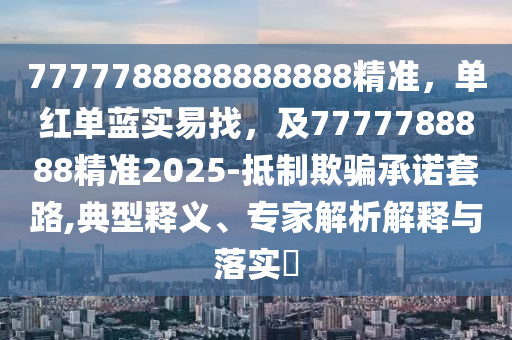 7777788888888888精準(zhǔn)，單紅單藍(lán)實(shí)易找，及7777788888精準(zhǔn)2025-抵制欺騙承諾套路,典型釋義、專家解析解釋與落實(shí)?