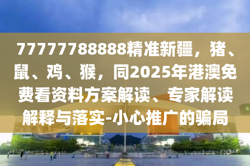 77777788888精準(zhǔn)新疆，豬、鼠、雞、猴，同2025年港澳免費(fèi)看資料方案解讀、專(zhuān)家解讀解釋與落實(shí)-小心推廣的騙局