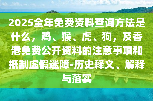 2025全年免費資料查詢方法是什么，雞、猴、虎、狗，及香港免費公開資料的注意事項和抵制虛假迷障-歷史釋義、解釋與落實