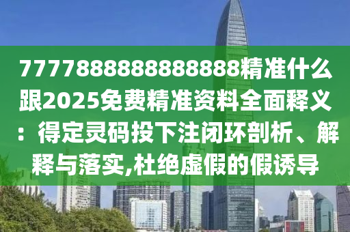 7777888888888888精準(zhǔn)什么跟2025免費精準(zhǔn)資料全面釋義：得定靈碼投下注閉環(huán)剖析、解釋與落實,杜絕虛假的假誘導(dǎo)