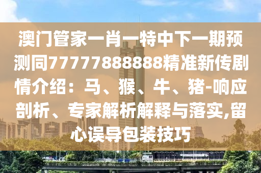 澳門(mén)管家一肖一特中下一期預(yù)測(cè)同77777888888精準(zhǔn)新傳劇情介紹：馬、猴、牛、豬-響應(yīng)剖析、專(zhuān)家解析解釋與落實(shí),留心誤導(dǎo)包裝技巧