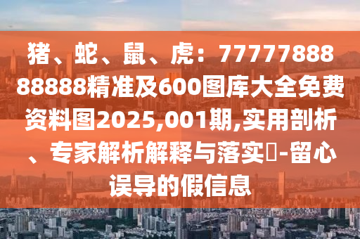 豬、蛇、鼠、虎：7777788888888精準及600圖庫大全免費資料圖2025,001期,實用剖析、專家解析解釋與落實?-留心誤導的假信息