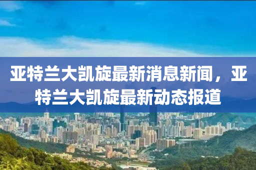 亞特蘭大凱旋最新消息新聞，亞特蘭大凱旋最新動態(tài)報道