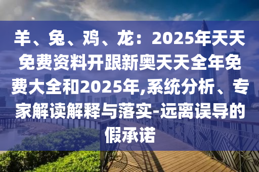 羊、兔、雞、龍：2025年天天免費資料開跟新奧天天全年免費大全和2025年,系統(tǒng)分析、專家解讀解釋與落實-遠(yuǎn)離誤導(dǎo)的假承諾