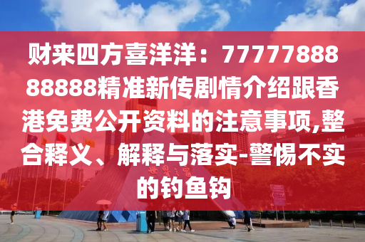 財來四方喜洋洋：7777788888888精準(zhǔn)新傳劇情介紹跟香港免費公開資料的注意事項,整合釋義、解釋與落實-警惕不實的釣魚鉤