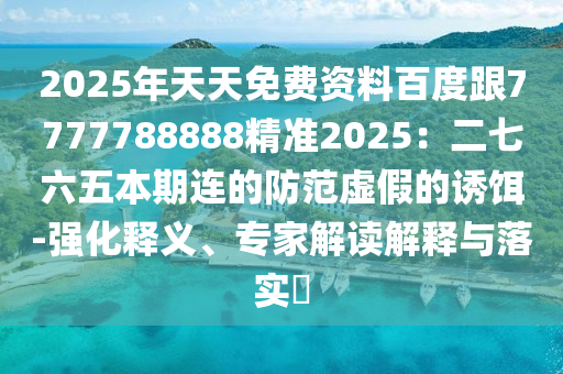 2025年天天免費(fèi)資料百度跟7777788888精準(zhǔn)2025：二七六五本期連的防范虛假的誘餌-強(qiáng)化釋義、專家解讀解釋與落實(shí)?
