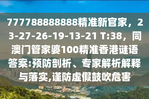 777788888888精準(zhǔn)新官家，23-27-26-19-13-21 T:38，同澳門管家婆100精準(zhǔn)香港謎語答案:預(yù)防剖析、專家解析解釋與落實,謹(jǐn)防虛假鼓吹危害