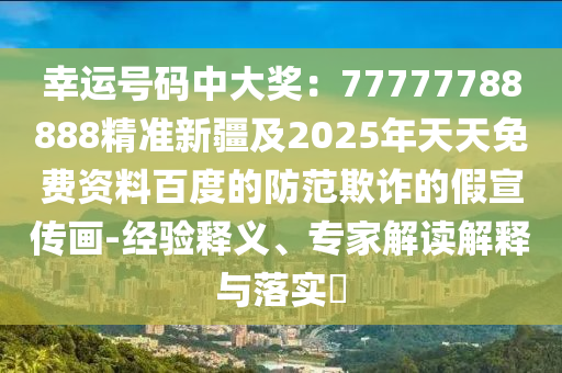 幸運(yùn)號(hào)碼中大獎(jiǎng)：77777788888精準(zhǔn)新疆及2025年天天免費(fèi)資料百度的防范欺詐的假宣傳畫-經(jīng)驗(yàn)釋義、專家解讀解釋與落實(shí)?