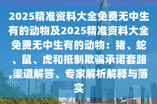 2025精準資料大全免費無中生有的動物及2025精準資料大全免費無中生有的動物：豬、蛇、鼠、虎和抵制欺騙承諾套路,渠道解答、專家解析解釋與落實