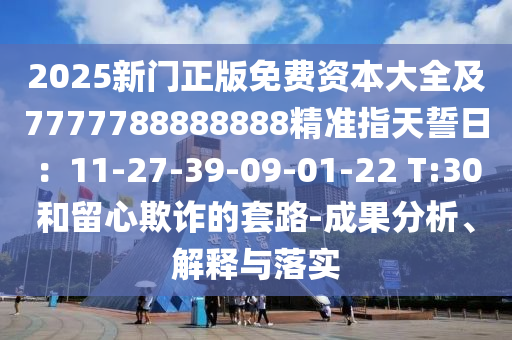 2025新門正版免費(fèi)資本大全及7777788888888精準(zhǔn)指天誓日：11-27-39-09-01-22 T:30和留心欺詐的套路-成果分析、解釋與落實(shí)