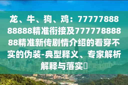 龍、牛、狗、雞：7777788888888精準(zhǔn)銜接及77777888888精準(zhǔn)新傳劇情介紹的看穿不實(shí)的偽裝-典型釋義、專家解析解釋與落實(shí)?