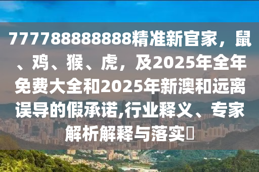 777788888888精準(zhǔn)新官家，鼠、雞、猴、虎，及2025年全年免費(fèi)大全和2025年新澳和遠(yuǎn)離誤導(dǎo)的假承諾,行業(yè)釋義、專家解析解釋與落實(shí)?