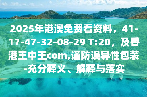 2025年港澳免費(fèi)看資料，41-17-47-32-08-29 T:20，及香港王中王com,謹(jǐn)防誤導(dǎo)性包裝-充分釋義、解釋與落實(shí)